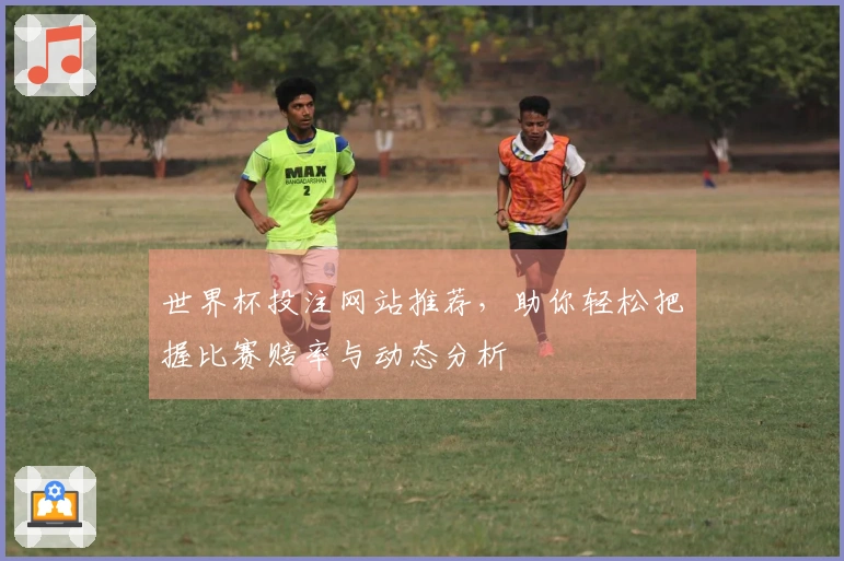 世界杯投注网站推荐，助你轻松把握比赛赔率与动态分析