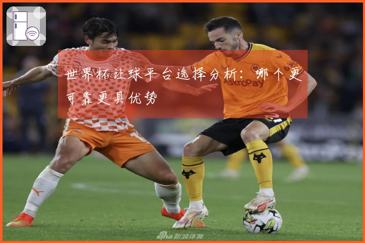 世界杯让球平台选择分析：哪个更可靠更具优势