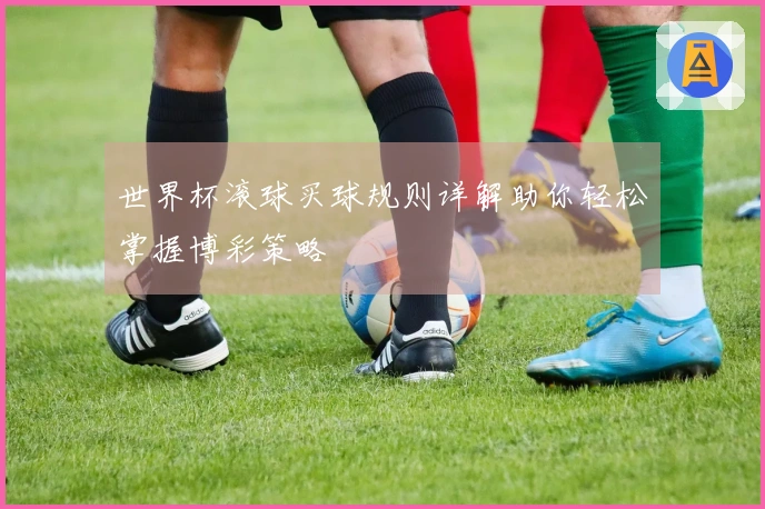 世界杯滚球买球规则详解助你轻松掌握博彩策略