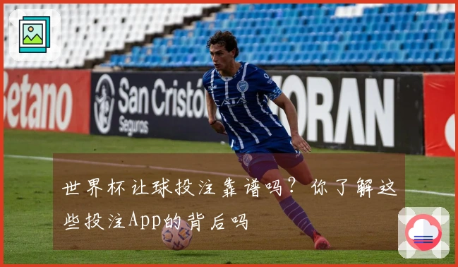 世界杯让球投注靠谱吗？你了解这些投注App的背后吗