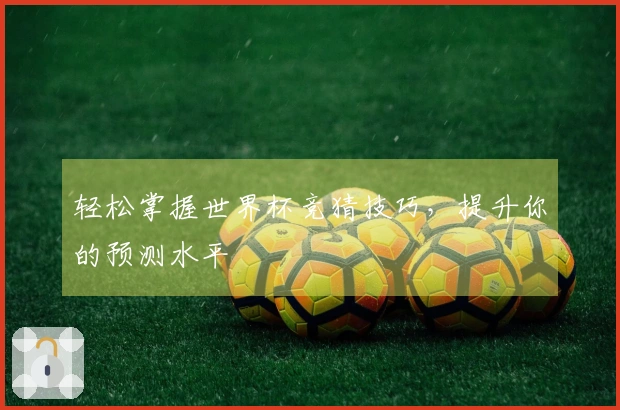轻松掌握世界杯竞猜技巧，提升你的预测水平