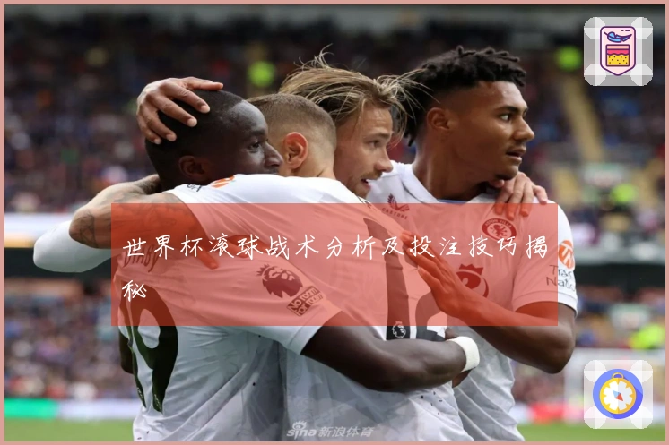 世界杯滚球战术分析及投注技巧揭秘