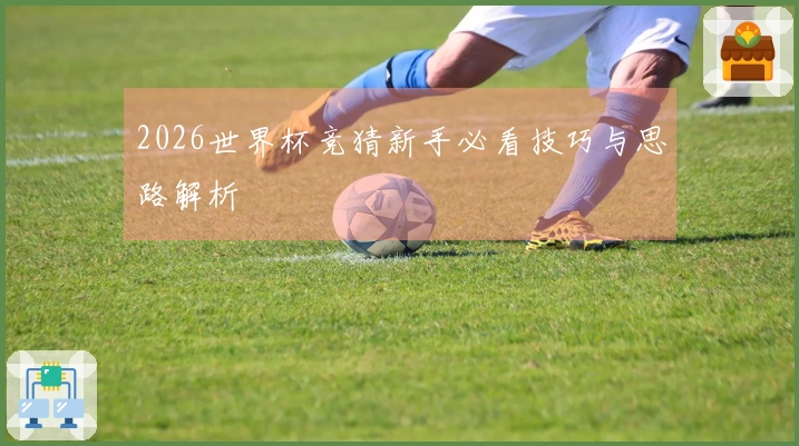 2026世界杯竞猜新手必看技巧与思路解析