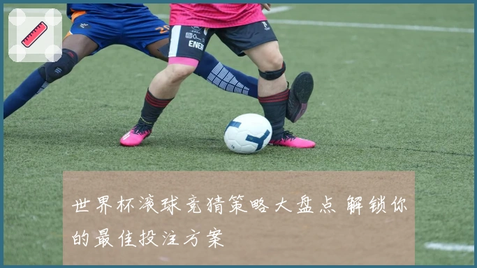 世界杯滚球竞猜策略大盘点 解锁你的最佳投注方案