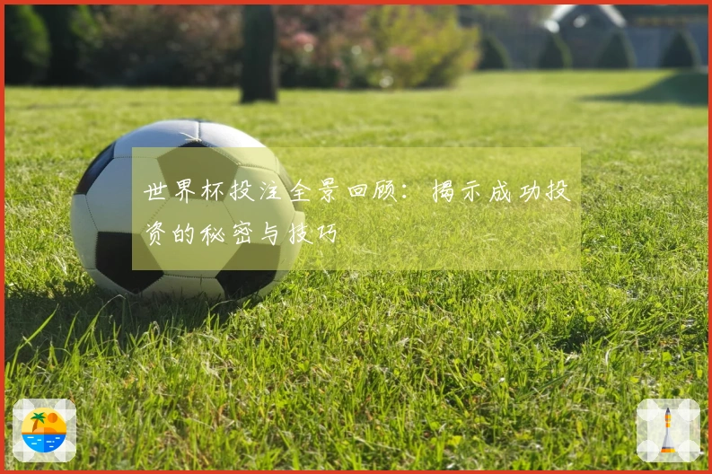 世界杯投注全景回顾：揭示成功投资的秘密与技巧