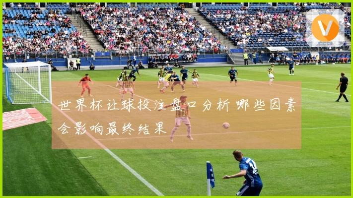 世界杯让球投注盘口分析 哪些因素会影响最终结果