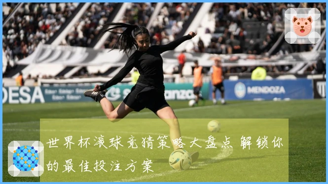 世界杯滚球竞猜策略大盘点 解锁你的最佳投注方案
