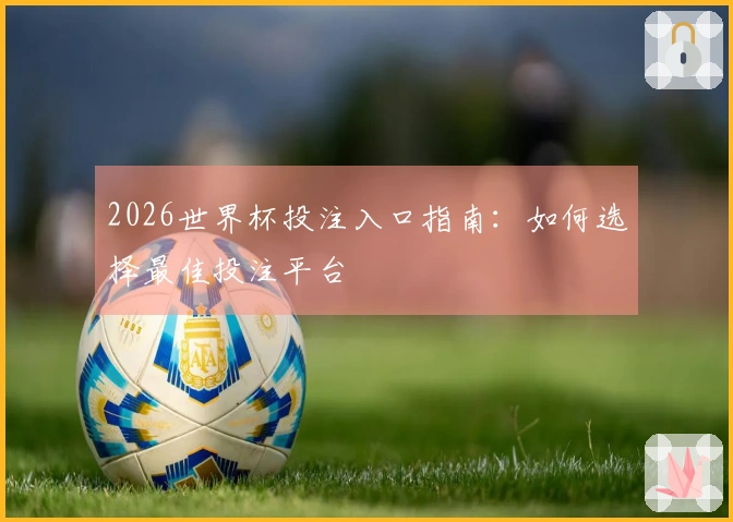 2026世界杯投注入口指南：如何选择最佳投注平台