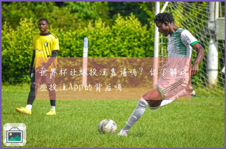 世界杯让球投注靠谱吗？你了解这些投注App的背后吗