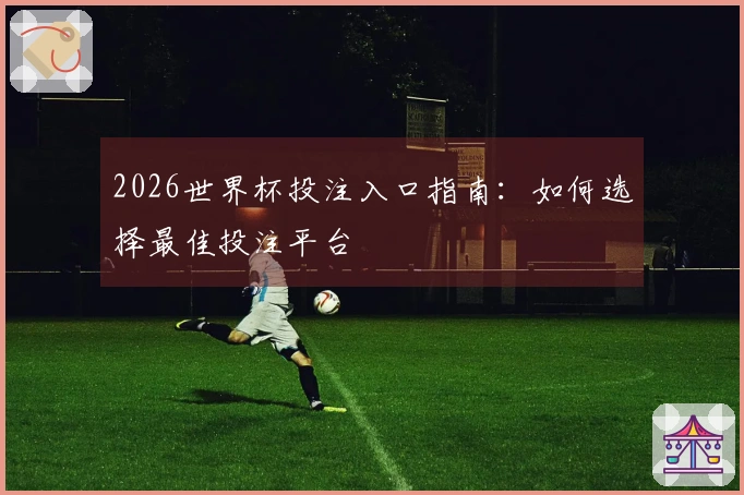 2026世界杯投注入口指南：如何选择最佳投注平台
