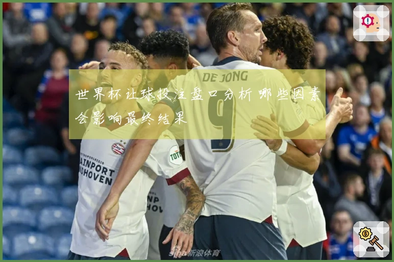 世界杯让球投注盘口分析 哪些因素会影响最终结果