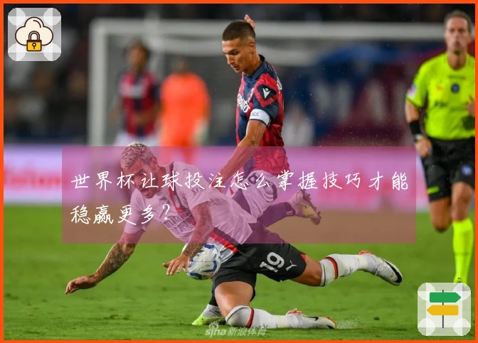 世界杯让球投注怎么掌握技巧才能稳赢更多？
