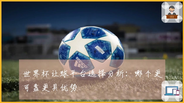 世界杯让球平台选择分析：哪个更可靠更具优势