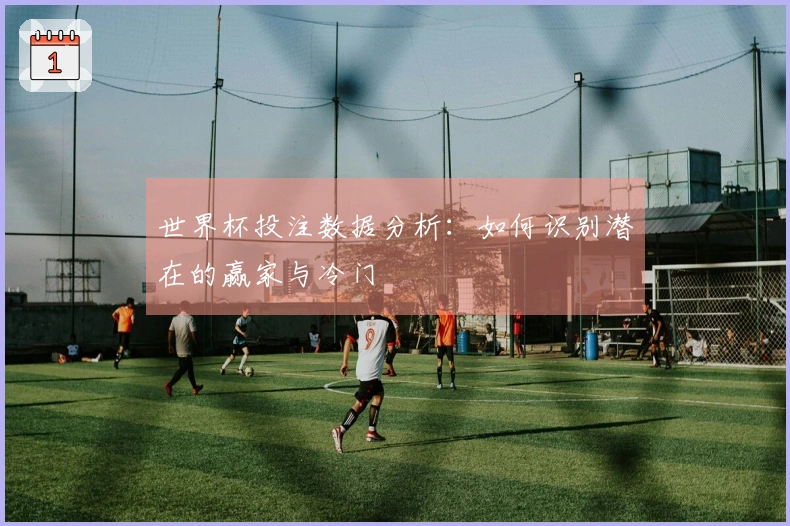 世界杯投注数据分析：如何识别潜在的赢家与冷门