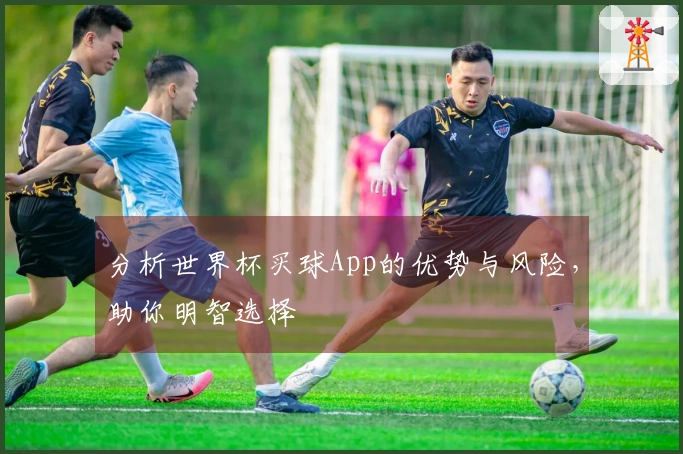 分析世界杯买球App的优势与风险，助你明智选择